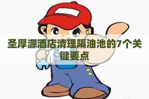 圣厚源酒店清理隔油池的7个关键要点