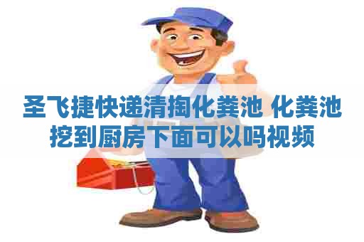 圣飞捷快递清掏化粪池 化粪池挖到厨房下面可以吗视频