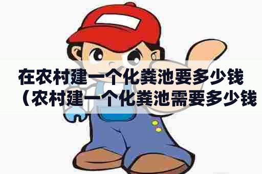 在农村建一个化粪池要多少钱(农村建一个化粪池需要多少钱) 在农村建一个化粪池要多少钱(农村建一个化粪池需要多少钱)
