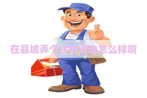 在县城弄个水管清洗怎么样啊