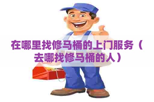 在哪里找修马桶的上门服务（去哪找修马桶的人）