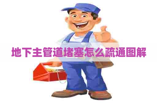 地下主管道堵塞怎么疏通图解 地下主管道堵塞怎么疏通图解