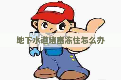 地下水道堵塞冻住怎么办