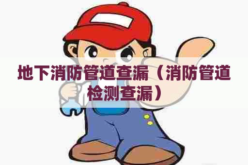 地下消防管道查漏（消防管道检测查漏）