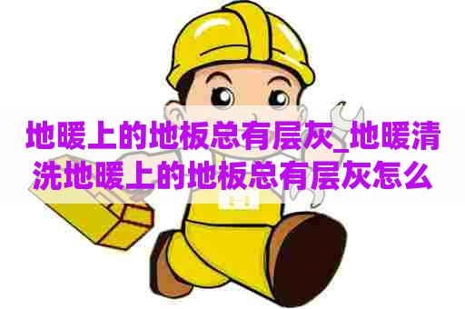 地暖上的地板总有层灰_地暖清洗地暖上的地板总有层灰怎么办