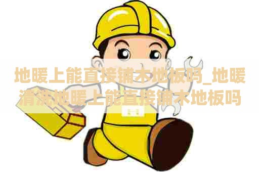 地暖上能直接铺木地板吗_地暖清洗地暖上能直接铺木地板吗视频