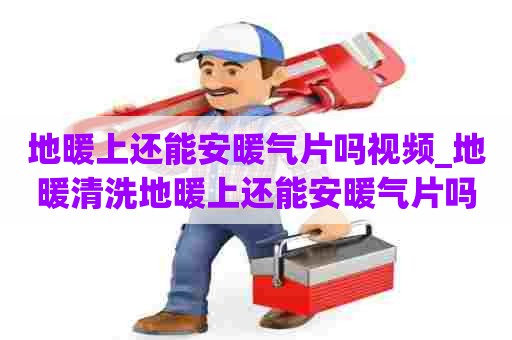 地暖上还能安暖气片吗视频_地暖清洗地暖上还能安暖气片吗视频讲解