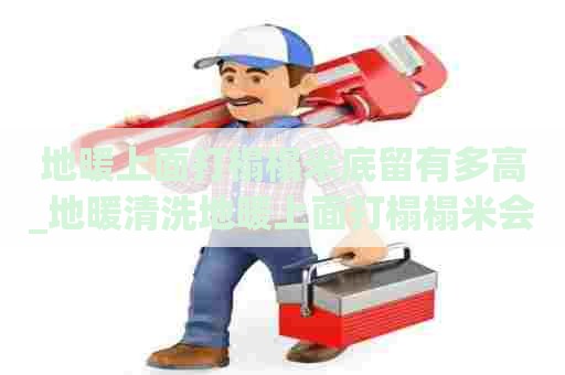 地暖上面打榻榻米底留有多高_地暖清洗地暖上面打榻榻米会不会影响散热