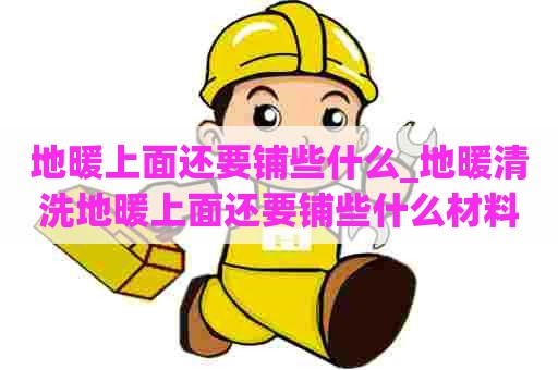 地暖上面还要铺些什么_地暖清洗地暖上面还要铺些什么材料