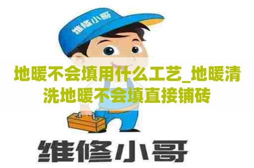 地暖不会填用什么工艺_地暖清洗地暖不会填直接铺砖