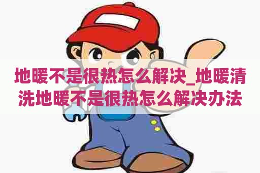 地暖不是很热怎么解决_地暖清洗地暖不是很热怎么解决办法