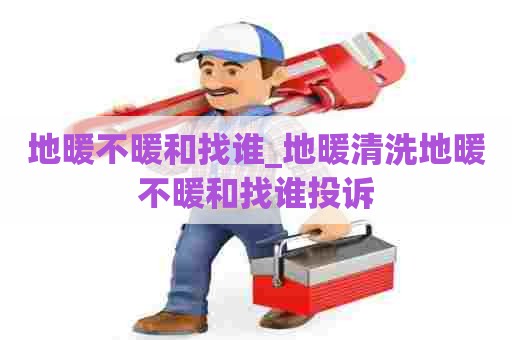 地暖不暖和找谁_地暖清洗地暖不暖和找谁投诉