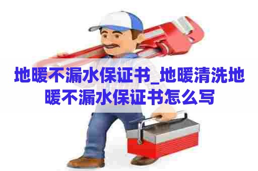 地暖不漏水保证书_地暖清洗地暖不漏水保证书怎么写