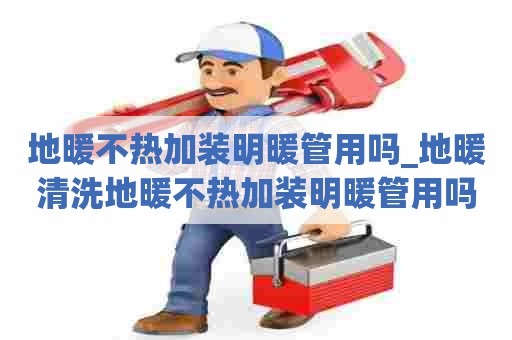 地暖不热加装明暖管用吗_地暖清洗地暖不热加装明暖管用吗视频