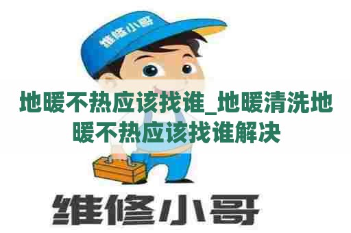 地暖不热应该找谁_地暖清洗地暖不热应该找谁解决