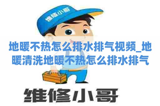 地暖不热怎么排水排气视频_地暖清洗地暖不热怎么排水排气视频教程