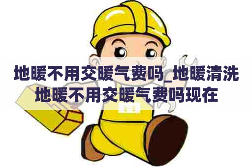 地暖不用交暖气费吗_地暖清洗地暖不用交暖气费吗现在