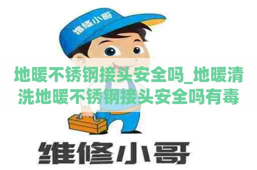 地暖不锈钢接头安全吗_地暖清洗地暖不锈钢接头安全吗有毒吗