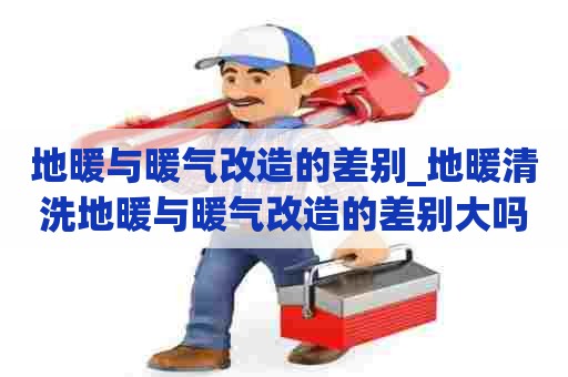地暖与暖气改造的差别_地暖清洗地暖与暖气改造的差别大吗