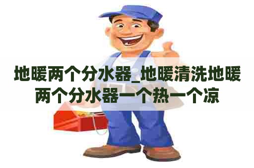 地暖两个分水器_地暖清洗地暖两个分水器一个热一个凉