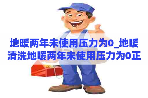 地暖两年未使用压力为0_地暖清洗地暖两年未使用压力为0正常吗