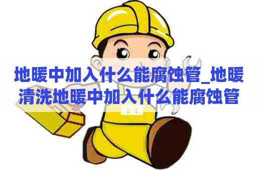 地暖中加入什么能腐蚀管_地暖清洗地暖中加入什么能腐蚀管道