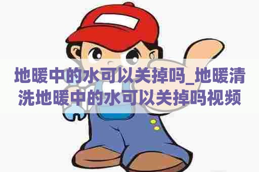 地暖中的水可以关掉吗_地暖清洗地暖中的水可以关掉吗视频