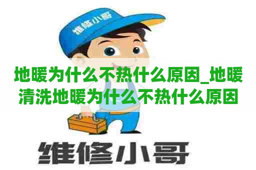 地暖为什么不热什么原因_地暖清洗地暖为什么不热什么原因造成的呢