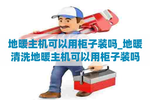 地暖主机可以用柜子装吗_地暖清洗地暖主机可以用柜子装吗视频