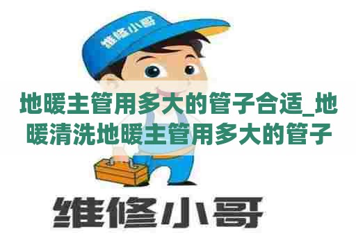 地暖主管用多大的管子合适_地暖清洗地暖主管用多大的管子合适呢