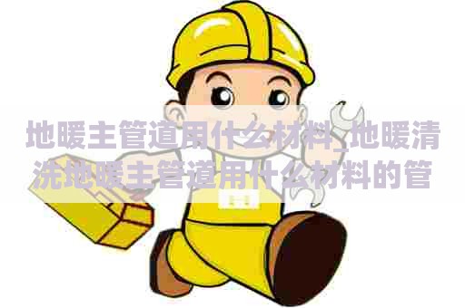 地暖主管道用什么材料_地暖清洗地暖主管道用什么材料的管子