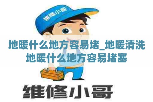 地暖什么地方容易堵_地暖清洗地暖什么地方容易堵塞 地暖什么地方容易堵_地暖清洗地暖什么地方容易堵塞