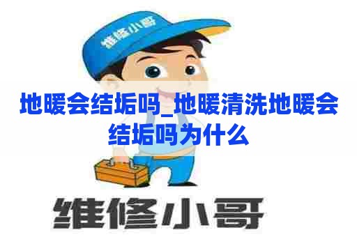 地暖会结垢吗_地暖清洗地暖会结垢吗为什么