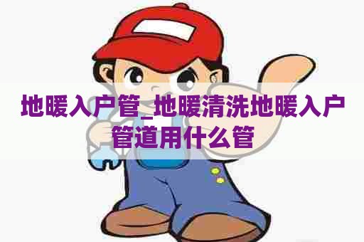 地暖入户管_地暖清洗地暖入户管道用什么管
