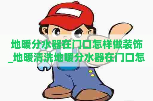 地暖分水器在门口怎样做装饰_地暖清洗地暖分水器在门口怎样做装饰好看