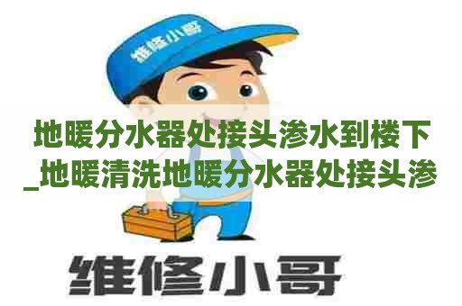 地暖分水器处接头渗水到楼下_地暖清洗地暖分水器处接头渗水到楼下怎么办