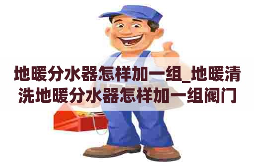地暖分水器怎样加一组_地暖清洗地暖分水器怎样加一组阀门