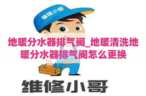 地暖分水器排气阀_地暖清洗地暖分水器排气阀怎么更换