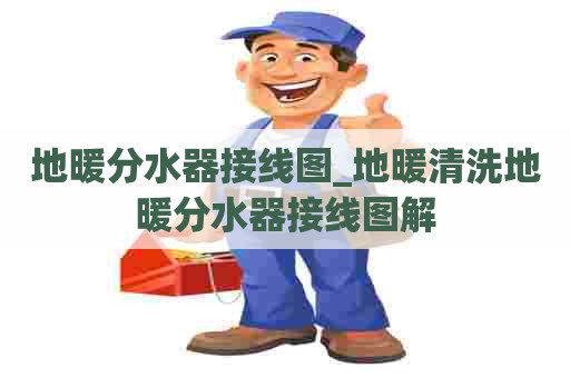 地暖分水器接线图_地暖清洗地暖分水器接线图解