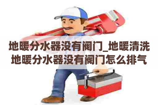 地暖分水器没有阀门_地暖清洗地暖分水器没有阀门怎么排气