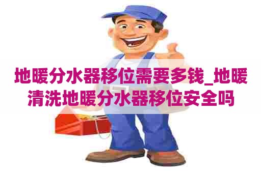 地暖分水器移位需要多钱_地暖清洗地暖分水器移位安全吗 地暖分水器移位需要多钱_地暖清洗地暖分水器移位安全吗