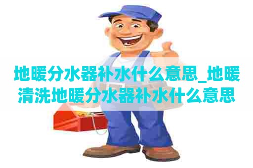 地暖分水器补水什么意思_地暖清洗地暖分水器补水什么意思啊