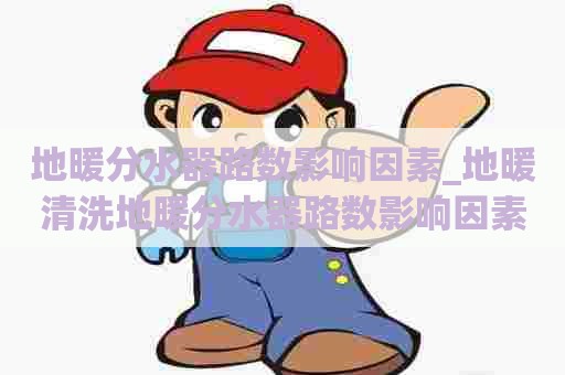 地暖分水器路数影响因素_地暖清洗地暖分水器路数影响因素有哪些