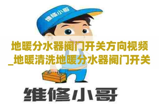 地暖分水器阀门开关方向视频_地暖清洗地暖分水器阀门开关方向视频讲解
