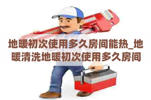 地暖初次使用多久房间能热_地暖清洗地暖初次使用多久房间能热起来