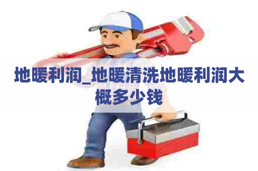 地暖利润_地暖清洗地暖利润大概多少钱