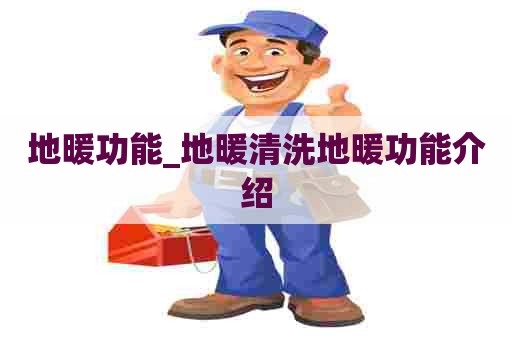地暖功能_地暖清洗地暖功能介绍
