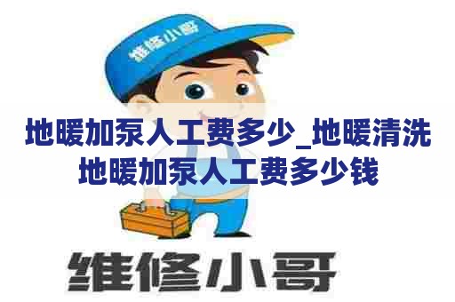 地暖加泵人工费多少_地暖清洗地暖加泵人工费多少钱