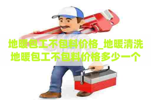 地暖包工不包料价格_地暖清洗地暖包工不包料价格多少一个平方 地暖包工不包料价格_地暖清洗地暖包工不包料价格多少一个平方