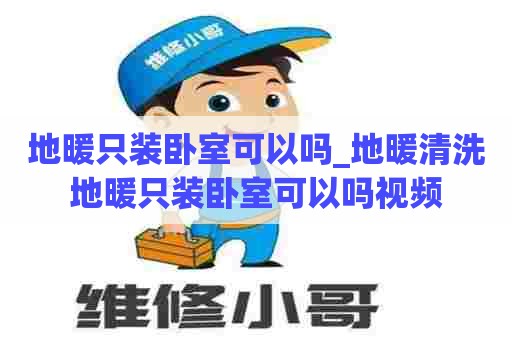 地暖只装卧室可以吗_地暖清洗地暖只装卧室可以吗视频 地暖只装卧室可以吗_地暖清洗地暖只装卧室可以吗视频